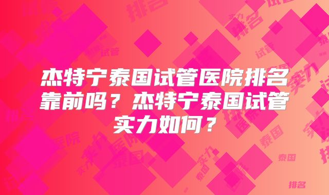 杰特宁泰国试管医院排名靠前吗？杰特宁泰国试管实力如何？
