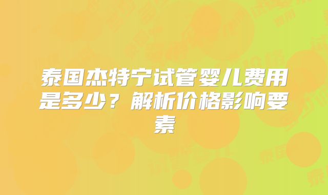 泰国杰特宁试管婴儿费用是多少?解析价格影响要素