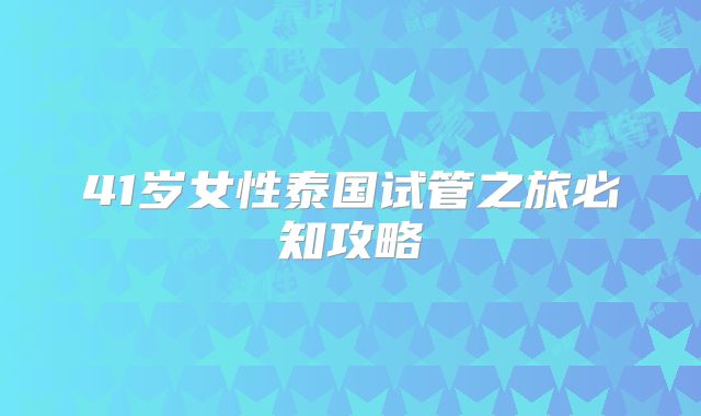 41岁女性泰国试管之旅必知攻略