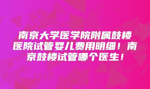 南京大学医学院附属鼓楼医院试管婴儿费用明细！南京鼓楼试管哪个医生！