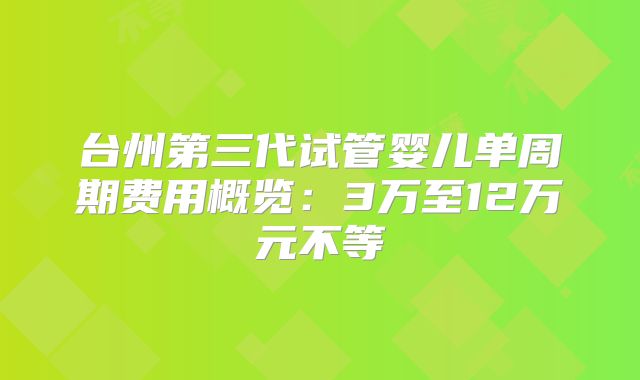 台州第三代试管婴儿单周期费用概览：3万至12万元不等