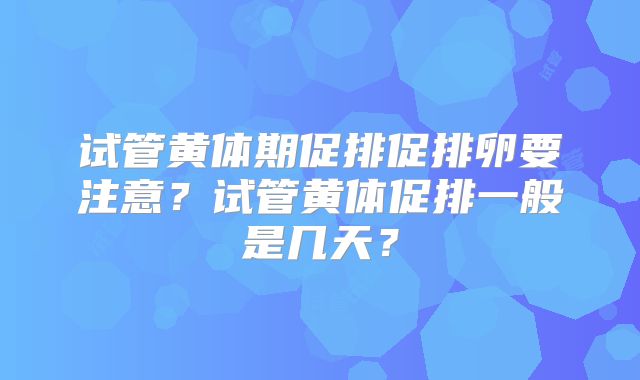 试管黄体期促排促排卵要注意？试管黄体促排一般是几天？