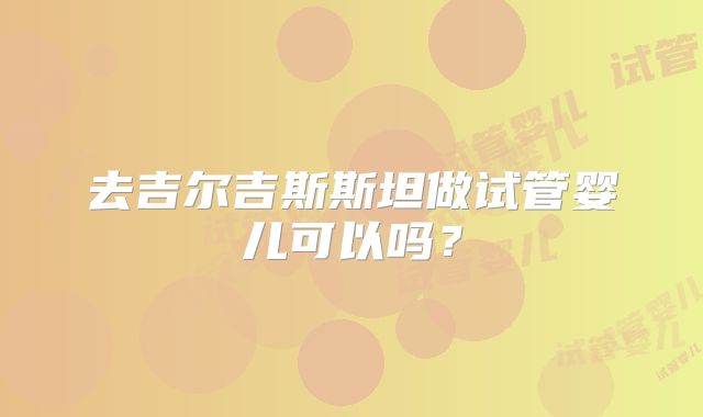 去吉尔吉斯斯坦做试管婴儿可以吗?
