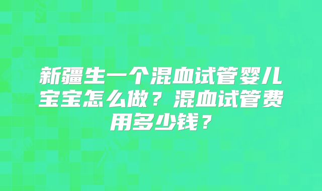 新疆生一个混血试管婴儿宝宝怎么做?混血试管费用多少钱?