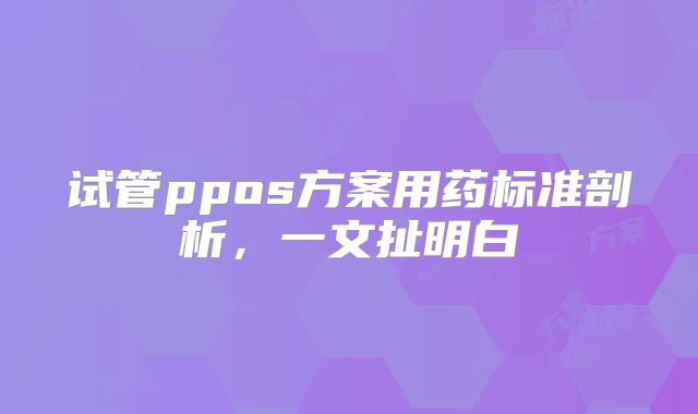 试管ppos方案用药标准剖析，一文扯明白