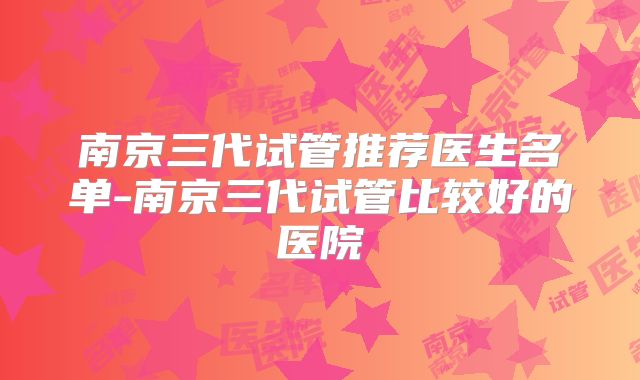 南京三代试管推荐医生名单-南京三代试管比较好的医院