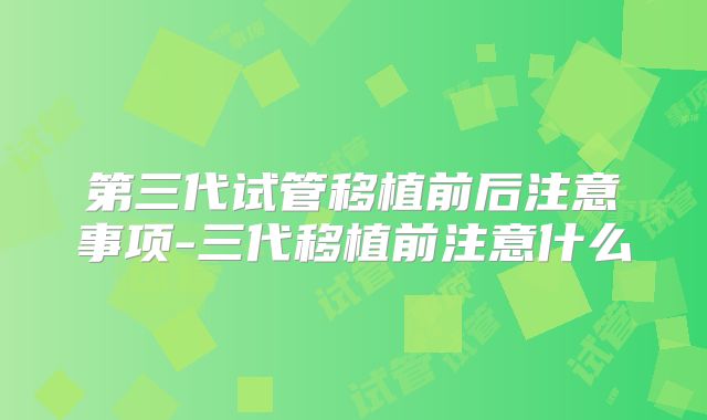 第三代试管移植前后注意事项-三代移植前注意什么