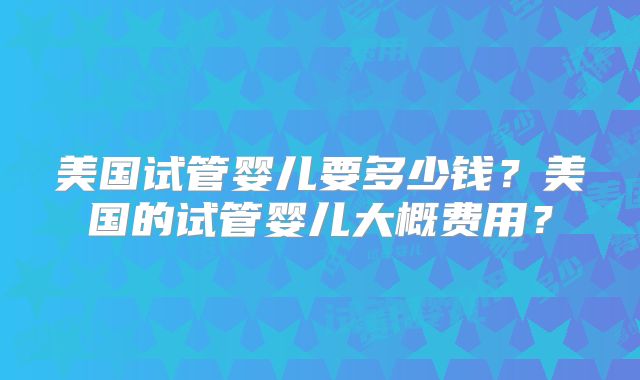 美国试管婴儿要多少钱？美国的试管婴儿大概费用？