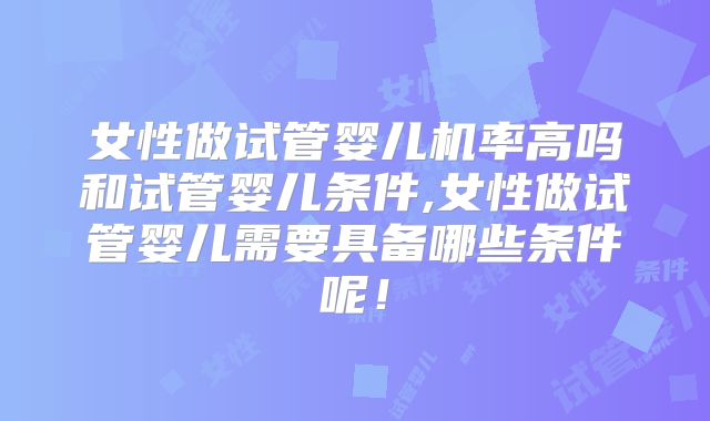 女性做试管婴儿机率高吗和试管婴儿条件,女性做试管婴儿需要具备哪些条件呢！