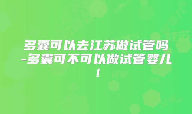 多囊可以去江苏做试管吗-多囊可不可以做试管婴儿！