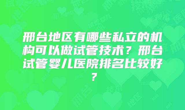 邢台地区有哪些私立的机构可以做试管技术？邢台试管婴儿医院排名比较好？