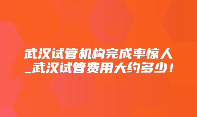 武汉试管机构完成率惊人_武汉试管费用大约多少!