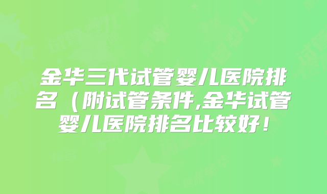金华三代试管婴儿医院排名（附试管条件,金华试管婴儿医院排名比较好！