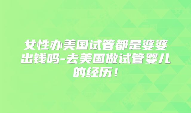 女性办美国试管都是婆婆出钱吗-去美国做试管婴儿的经历!