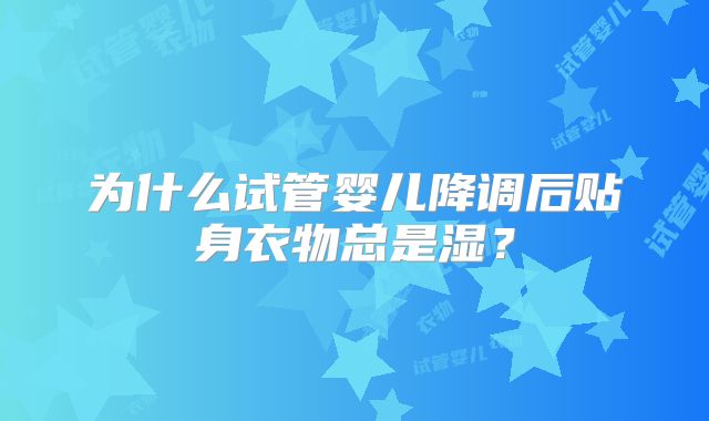 为什么试管婴儿降调后贴身衣物总是湿?