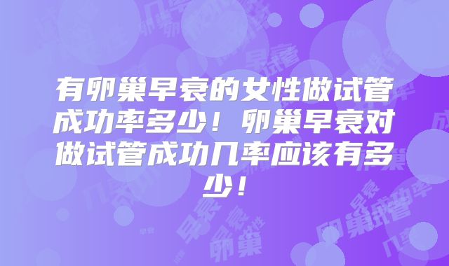 有卵巢早衰的女性做试管成功率多少!卵巢早衰对做试管成功几率应该有多少!