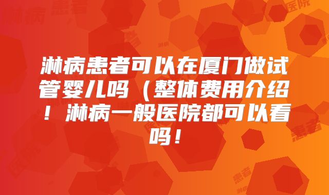 淋病患者可以在厦门做试管婴儿吗（整体费用介绍！淋病一般医院都可以看吗！