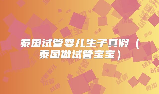 泰国试管婴儿生子真假（泰国做试管宝宝）