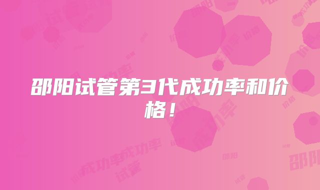 邵阳试管第3代成功率和价格！