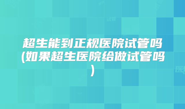 超生能到正规医院试管吗(如果超生医院给做试管吗)