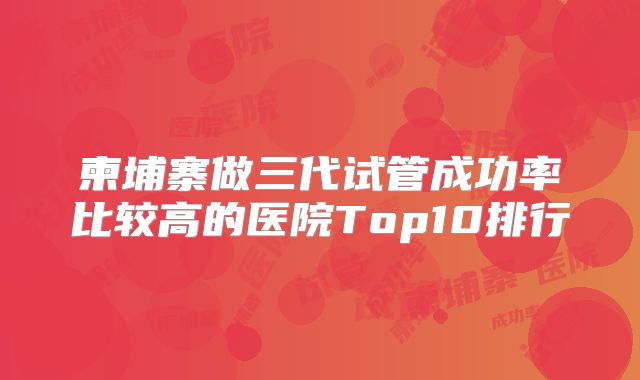 柬埔寨做三代试管成功率比较高的医院Top10排行