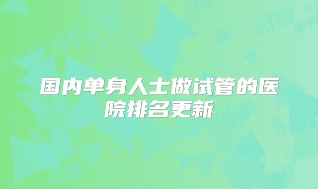 国内单身人士做试管的医院排名更新