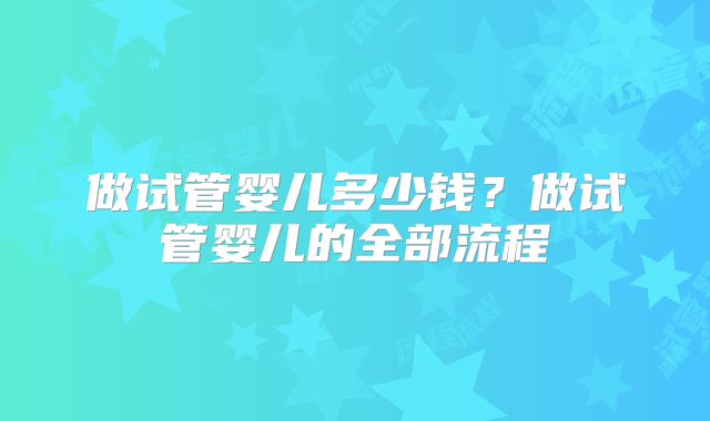 做试管婴儿多少钱？做试管婴儿的全部流程