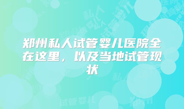郑州私人试管婴儿医院全在这里，以及当地试管现状