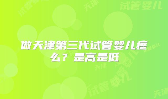 做天津第三代试管婴儿疼么？是高是低