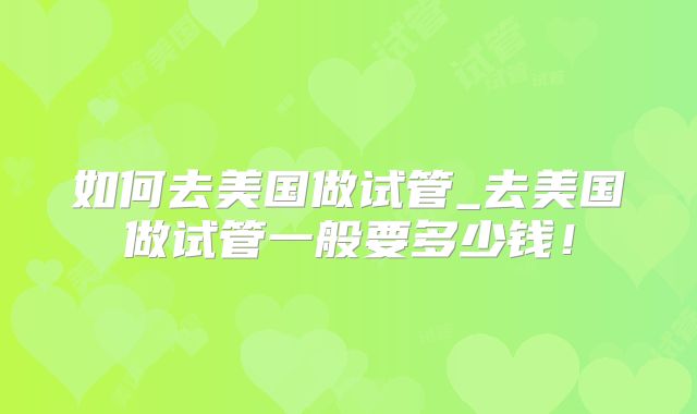 如何去美国做试管_去美国做试管一般要多少钱！