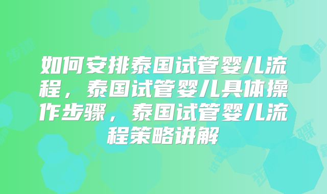如何安排泰国试管婴儿流程,泰国试管婴儿具体操作步骤,泰国试管婴儿流程策略讲解