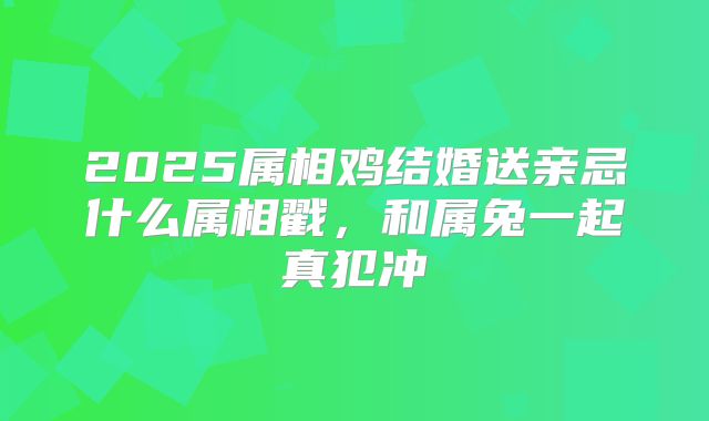 2025属相鸡结婚送亲忌什么属相戳，和属兔一起真犯冲