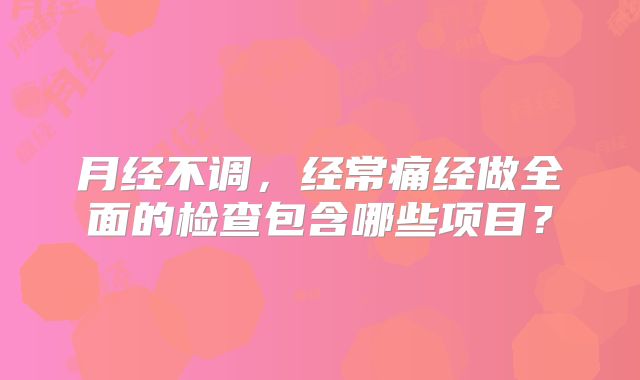 月经不调,经常痛经做全面的检查包含哪些项目?