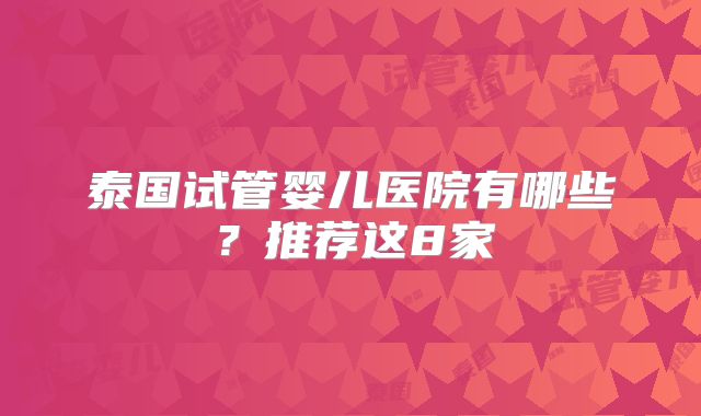 泰国试管婴儿医院有哪些？推荐这8家