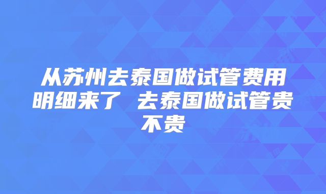 从苏州去泰国做试管费用明细来了 去泰国做试管贵不贵