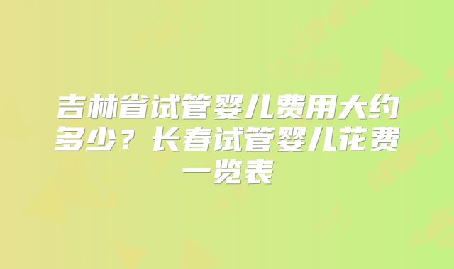 吉林省试管婴儿费用大约多少?长春试管婴儿花费一览表