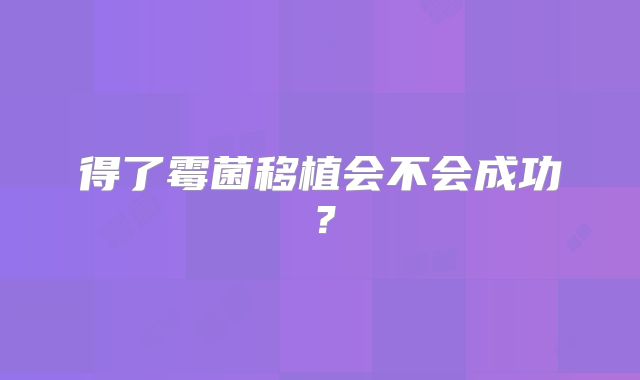 得了霉菌移植会不会成功?