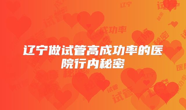 辽宁做试管高成功率的医院行内秘密