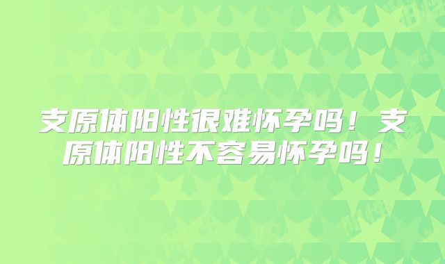 支原体阳性很难怀孕吗！支原体阳性不容易怀孕吗！