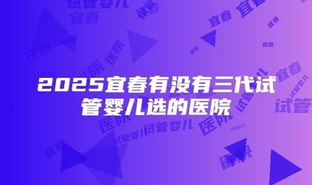 2025宜春有没有三代试管婴儿选的医院
