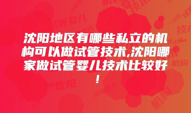 沈阳地区有哪些私立的机构可以做试管技术,沈阳哪家做试管婴儿技术比较好！