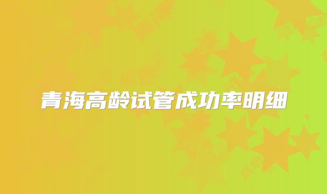 青海高龄试管成功率明细