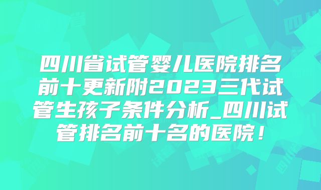 四川省试管婴儿医院排名前十更新附2023三代试管生孩子条件分析_四川试管排名前十名的医院！