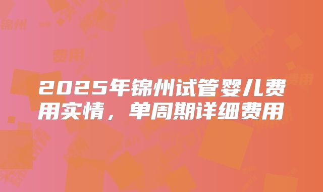 2025年锦州试管婴儿费用实情，单周期详细费用