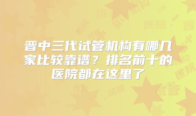 晋中三代试管机构有哪几家比较靠谱？排名前十的医院都在这里了