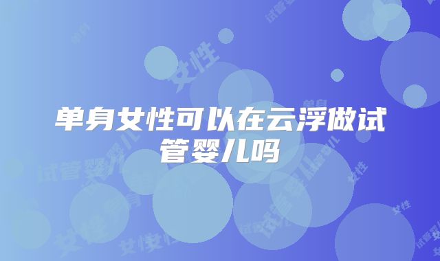 单身女性可以在云浮做试管婴儿吗