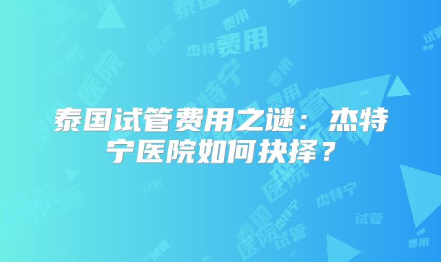 泰国试管费用之谜：杰特宁医院如何抉择？