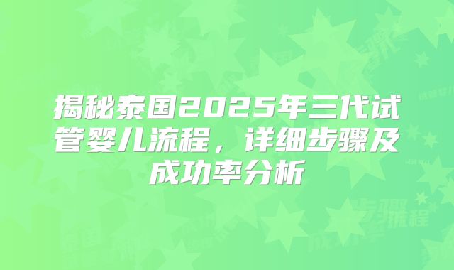 揭秘泰国2025年三代试管婴儿流程，详细步骤及成功率分析