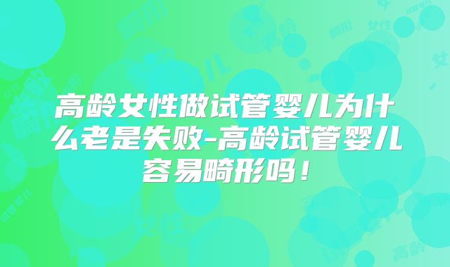 高龄女性做试管婴儿为什么老是失败-高龄试管婴儿容易畸形吗!