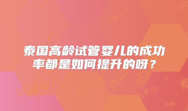 泰国高龄试管婴儿的成功率都是如何提升的呀？